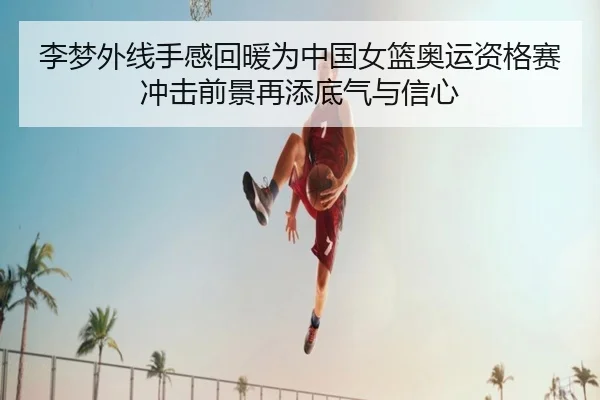 李梦外线手感回暖为中国女篮奥运资格赛冲击前景再添底气与信心