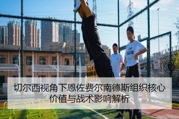 切尔西视角下恩佐费尔南德斯组织核心价值与战术影响解析